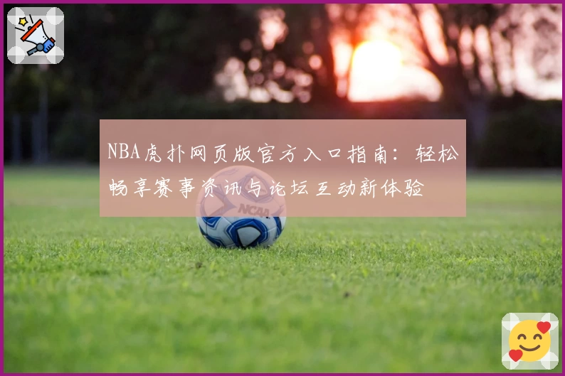 NBA虎扑网页版官方入口指南：轻松畅享赛事资讯与论坛互动新体验