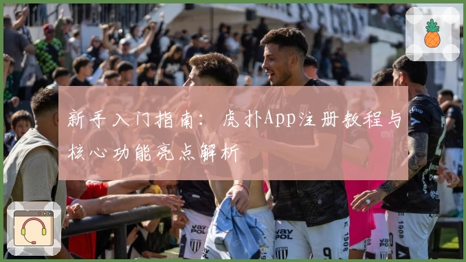 新手入门指南：虎扑App注册教程与核心功能亮点解析