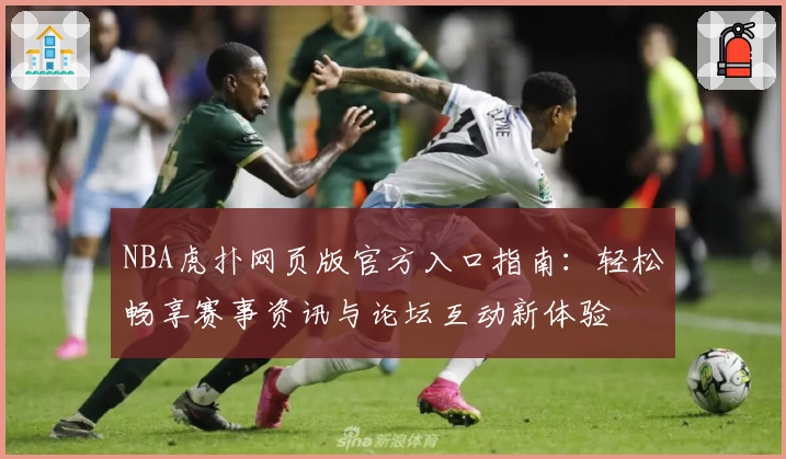 NBA虎扑网页版官方入口指南：轻松畅享赛事资讯与论坛互动新体验