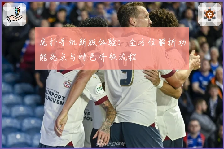 虎扑手机新版体验：全方位解析功能亮点与特色升级流程