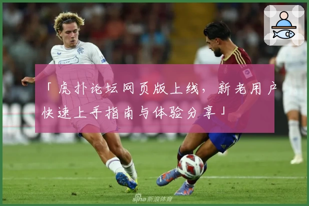 「虎扑论坛网页版上线，新老用户快速上手指南与体验分享」