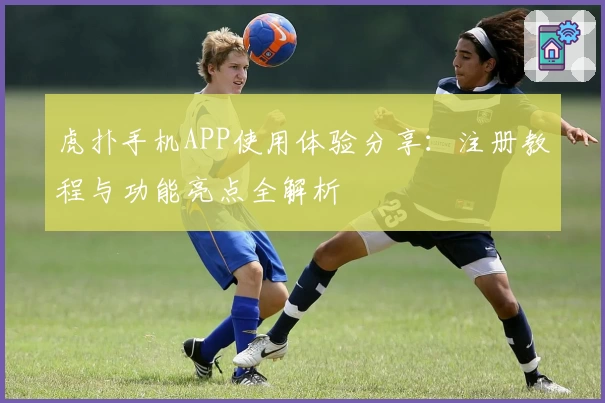 虎扑手机APP使用体验分享：注册教程与功能亮点全解析