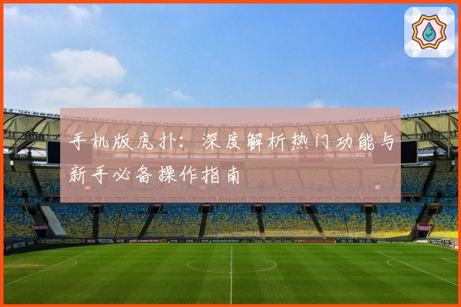 手机版虎扑：深度解析热门功能与新手必备操作指南