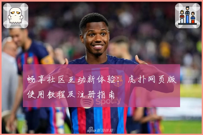 畅享社区互动新体验：虎扑网页版使用教程及注册指南