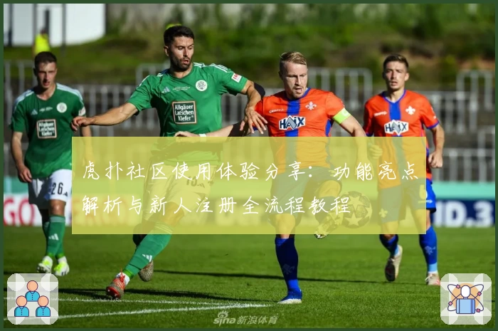虎扑社区使用体验分享：功能亮点解析与新人注册全流程教程