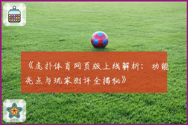 《虎扑体育网页版上线解析：功能亮点与玩家测评全揭秘》