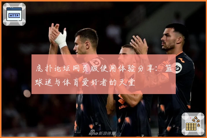 虎扑论坛网页版使用体验分享：篮球迷与体育爱好者的天堂