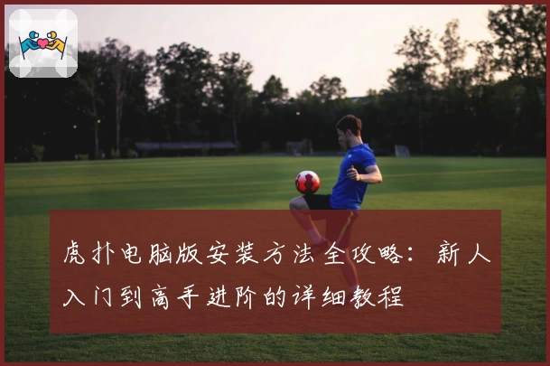 虎扑电脑版安装方法全攻略：新人入门到高手进阶的详细教程