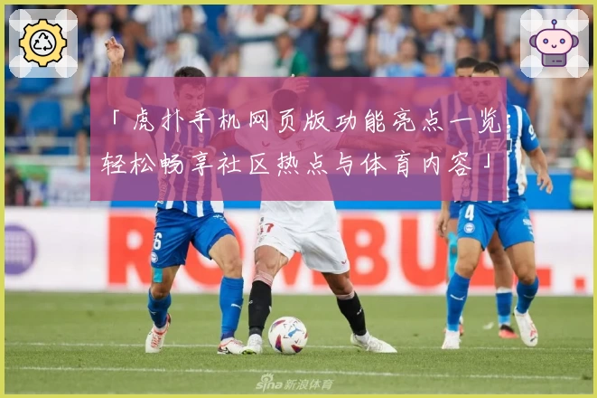 「虎扑手机网页版功能亮点一览：轻松畅享社区热点与体育内容」