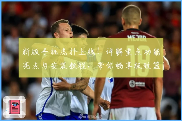 新版手机虎扑上线！详解重点功能亮点与安装教程，带你畅享极致篮球社区体验
