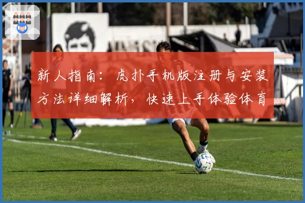 新人指南：虎扑手机版注册与安装方法详细解析，快速上手体验体育迷专属社区