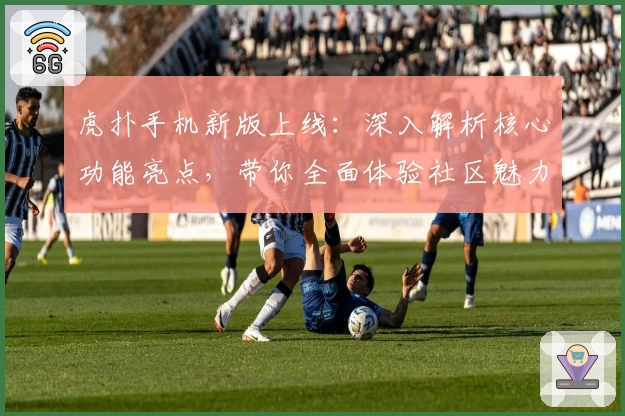 虎扑手机新版上线：深入解析核心功能亮点，带你全面体验社区魅力