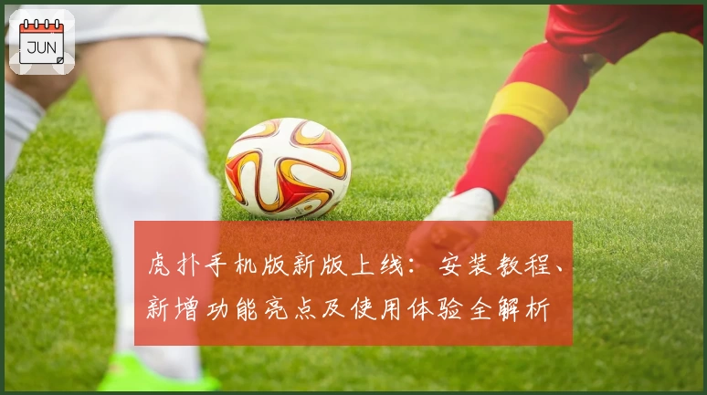 虎扑手机版新版上线：安装教程、新增功能亮点及使用体验全解析