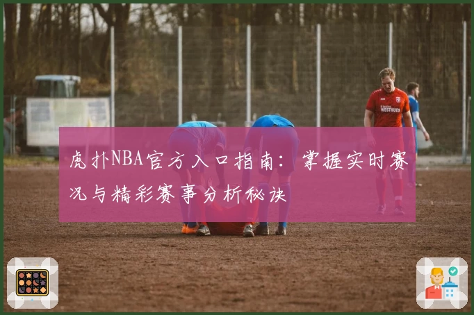 虎扑NBA官方入口指南：掌握实时赛况与精彩赛事分析秘诀
