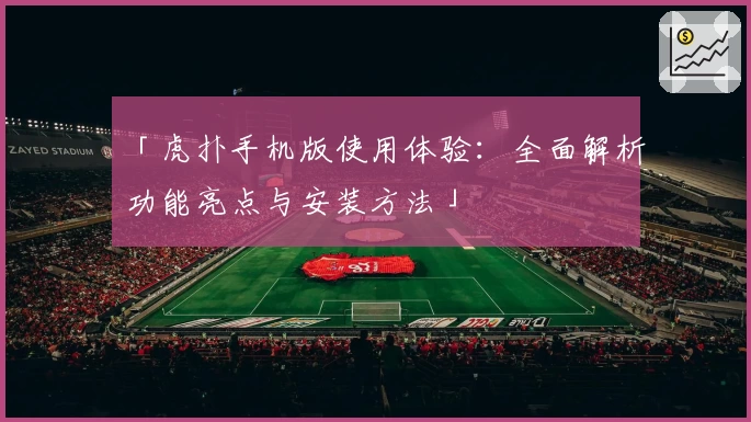 「虎扑手机版使用体验:全面解析功能亮点与安装方法」