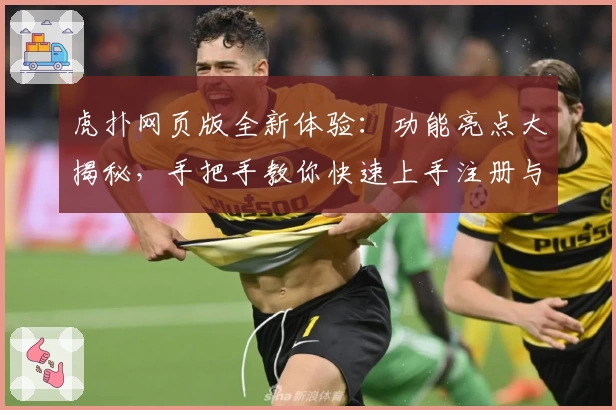 虎扑网页版全新体验：功能亮点大揭秘，手把手教你快速上手注册与畅玩攻略