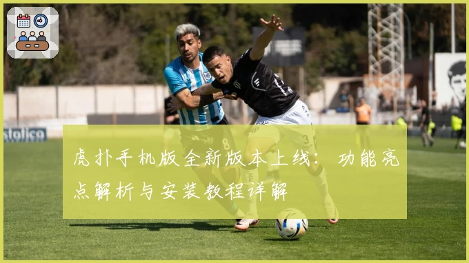 虎扑手机版全新版本上线：功能亮点解析与安装教程详解