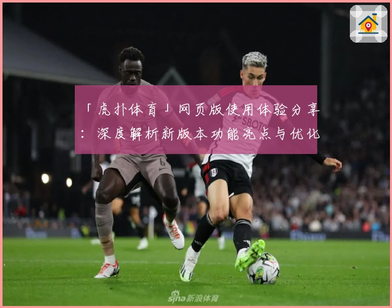 「虎扑体育」网页版使用体验分享：深度解析新版本功能亮点与优化升级