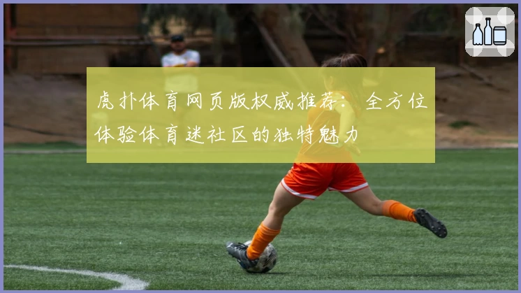 虎扑体育网页版权威推荐：全方位体验体育迷社区的独特魅力