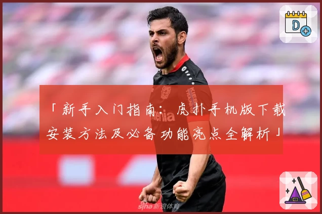 「新手入门指南：虎扑手机版下载安装方法及必备功能亮点全解析」