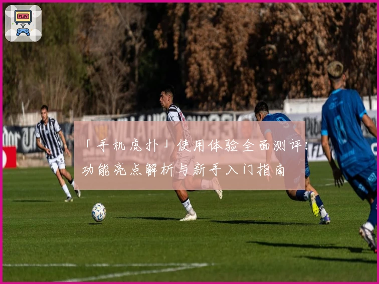 「手机虎扑」使用体验全面测评：功能亮点解析与新手入门指南