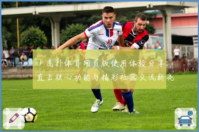 「虎扑体育网页版使用体验分享：直击核心功能与精彩社区交流新亮点」