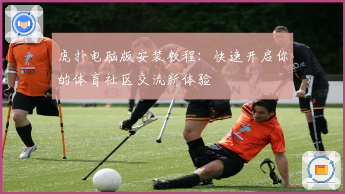 虎扑电脑版安装教程：快速开启你的体育社区交流新体验