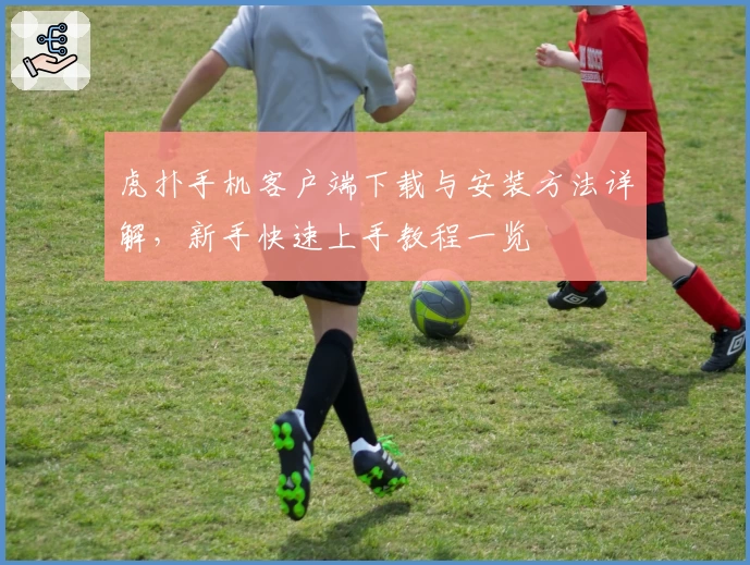 虎扑手机客户端下载与安装方法详解，新手快速上手教程一览