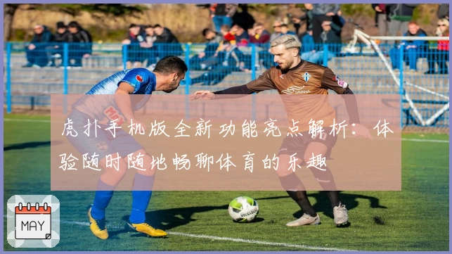 虎扑手机版全新功能亮点解析：体验随时随地畅聊体育的乐趣