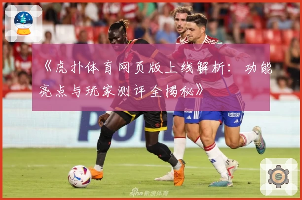 《虎扑体育网页版上线解析：功能亮点与玩家测评全揭秘》