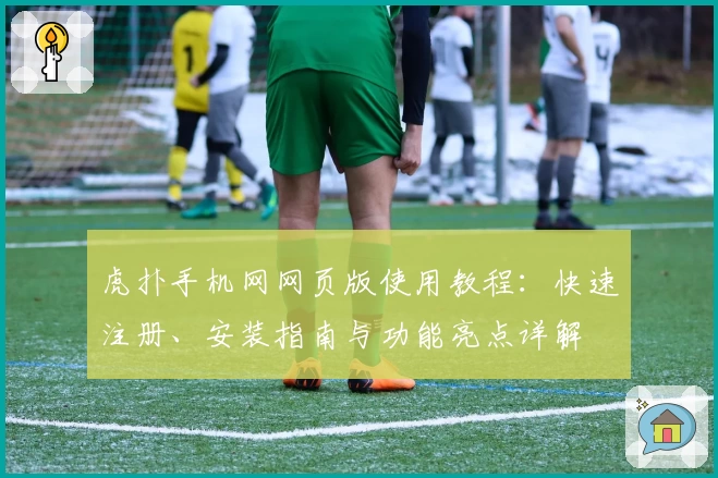虎扑手机网网页版使用教程：快速注册、安装指南与功能亮点详解