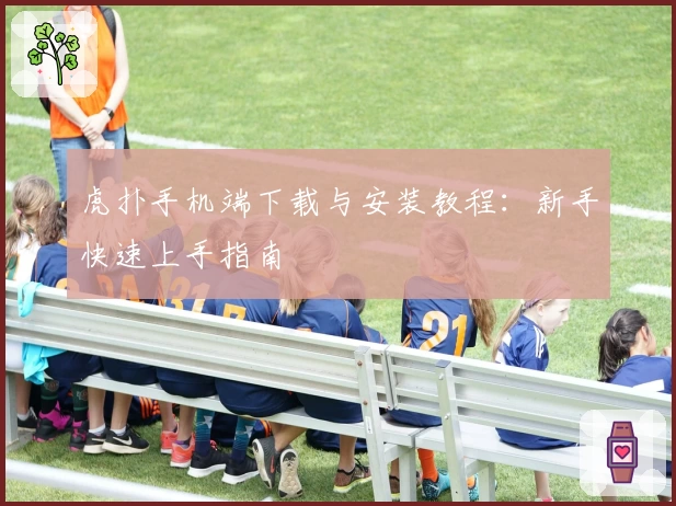 虎扑手机端下载与安装教程：新手快速上手指南