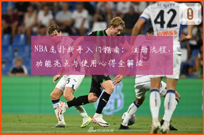 NBA虎扑新手入门指南：注册流程、功能亮点与使用心得全解读