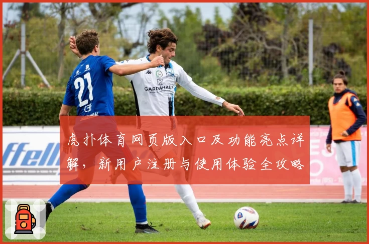 虎扑体育网页版入口及功能亮点详解,新用户注册与使用体验全攻略
