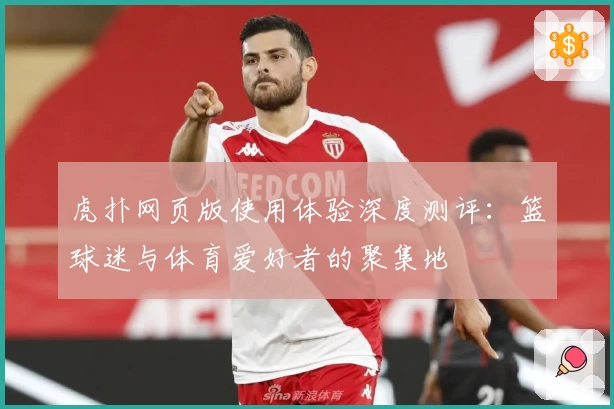 虎扑网页版使用体验深度测评：篮球迷与体育爱好者的聚集地