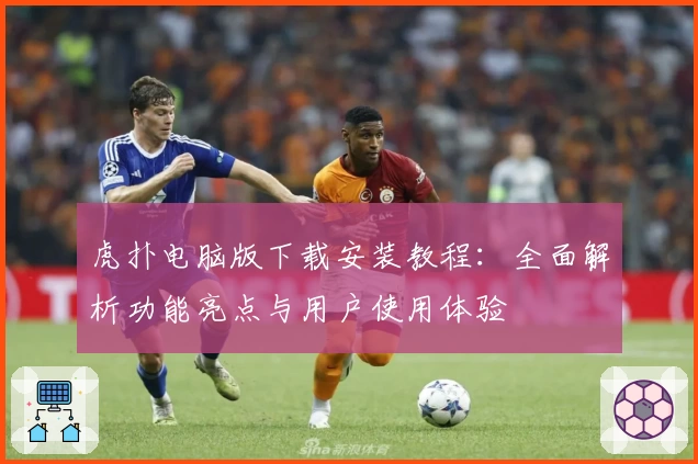 虎扑电脑版下载安装教程：全面解析功能亮点与用户使用体验