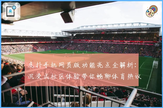 虎扑手机网页版功能亮点全解析：沉浸式社区体验带你畅聊体育热议