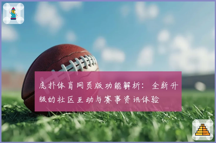 虎扑体育网页版功能解析：全新升级的社区互动与赛事资讯体验