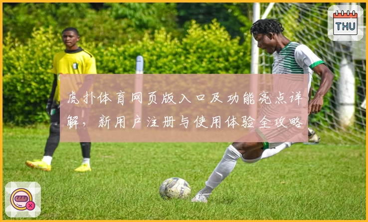 虎扑体育网页版入口及功能亮点详解，新用户注册与使用体验全攻略