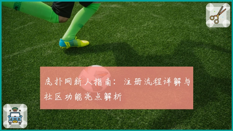 虎扑网新人指南:注册流程详解与社区功能亮点解析