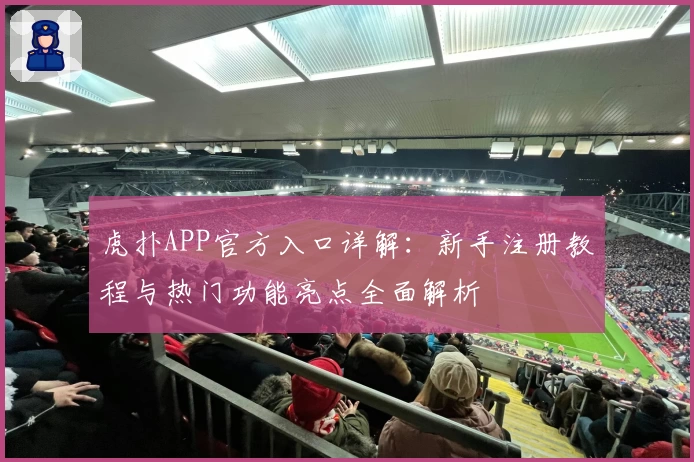 虎扑APP官方入口详解：新手注册教程与热门功能亮点全面解析