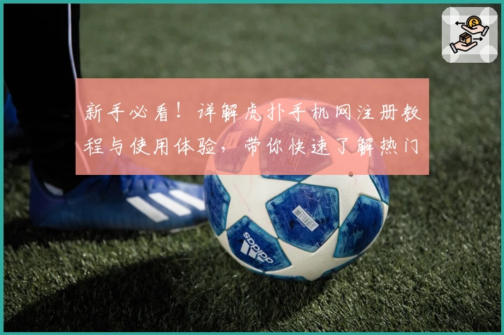 新手必看！详解虎扑手机网注册教程与使用体验，带你快速了解热门社区魅力