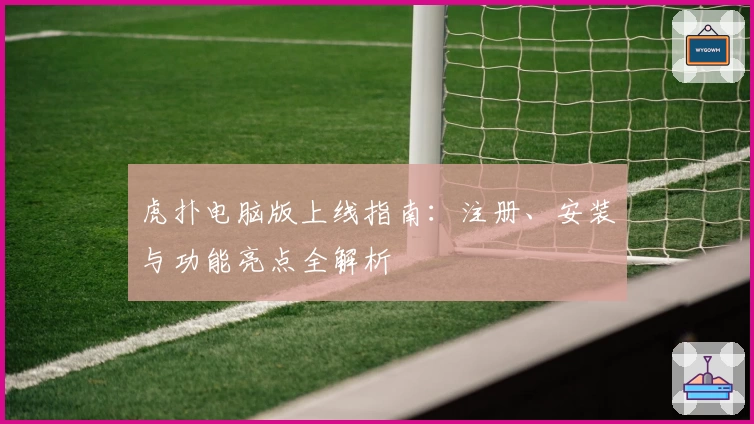 虎扑电脑版上线指南：注册、安装与功能亮点全解析