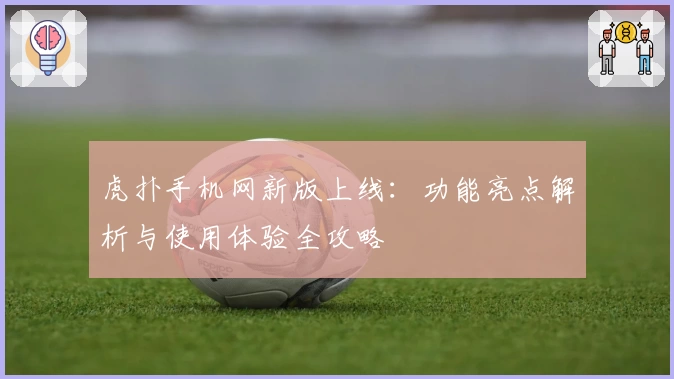 虎扑手机网新版上线：功能亮点解析与使用体验全攻略