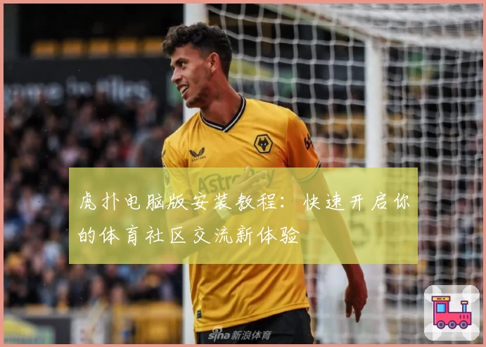 虎扑电脑版安装教程：快速开启你的体育社区交流新体验