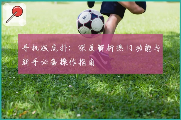 手机版虎扑：深度解析热门功能与新手必备操作指南