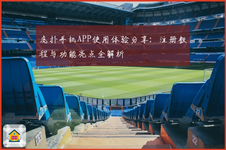 虎扑手机APP使用体验分享：注册教程与功能亮点全解析