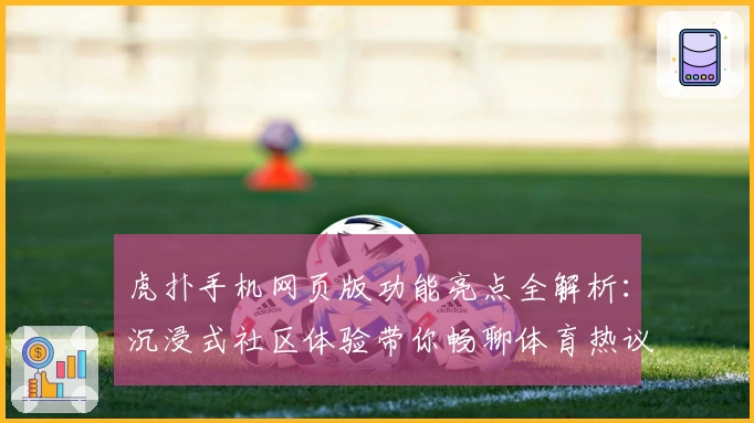 虎扑手机网页版功能亮点全解析：沉浸式社区体验带你畅聊体育热议