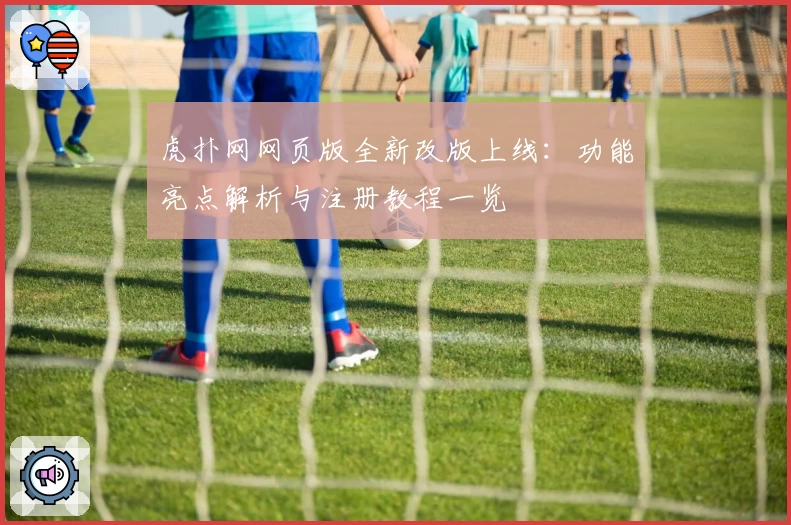 虎扑网网页版全新改版上线：功能亮点解析与注册教程一览