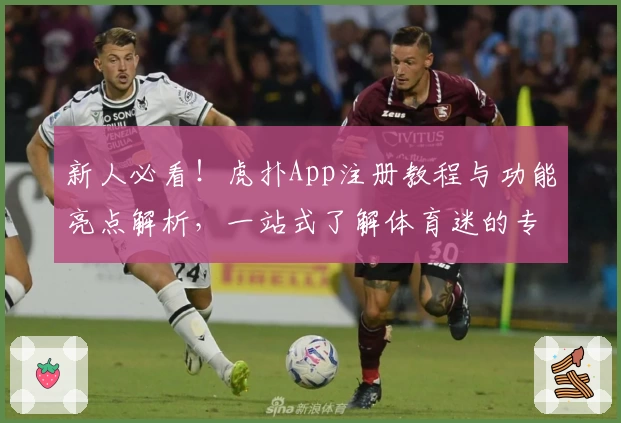 新人必看！虎扑App注册教程与功能亮点解析，一站式了解体育迷的专属社区